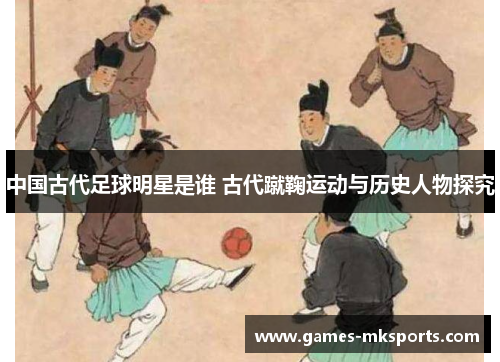 中国古代足球明星是谁 古代蹴鞠运动与历史人物探究