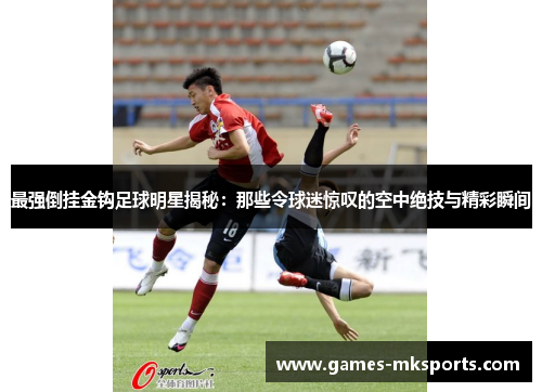 最强倒挂金钩足球明星揭秘：那些令球迷惊叹的空中绝技与精彩瞬间