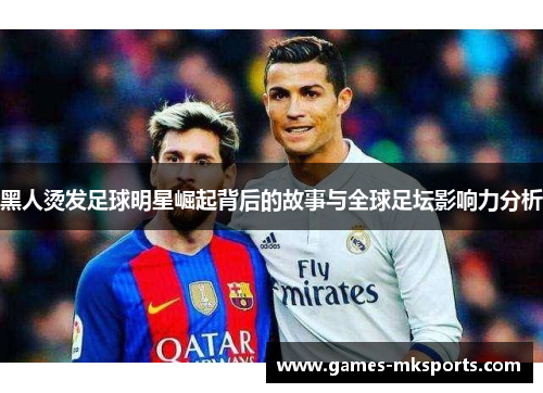 黑人烫发足球明星崛起背后的故事与全球足坛影响力分析