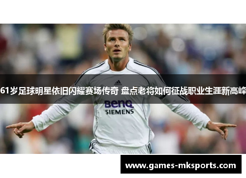 61岁足球明星依旧闪耀赛场传奇 盘点老将如何征战职业生涯新高峰