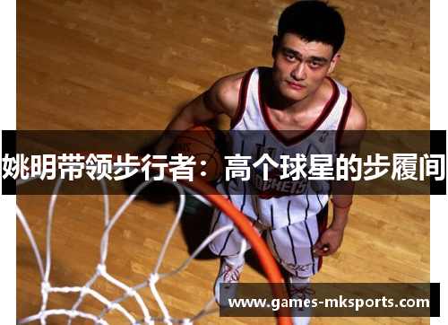 姚明带领步行者：高个球星的步履间