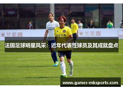 法国足球明星风采：近年代表性球员及其成就盘点