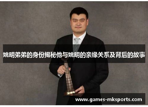 姚明弟弟的身份揭秘他与姚明的亲缘关系及背后的故事