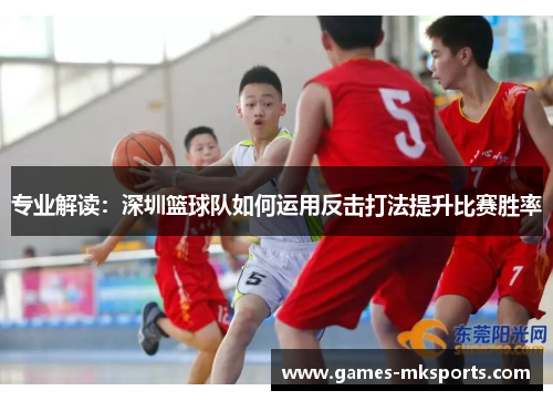 专业解读：深圳篮球队如何运用反击打法提升比赛胜率