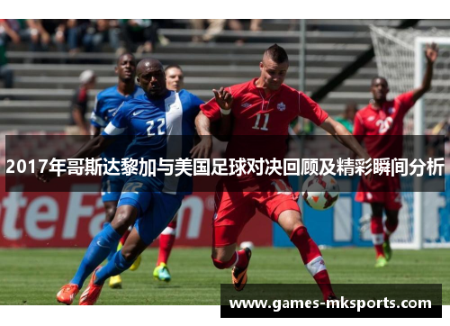 2017年哥斯达黎加与美国足球对决回顾及精彩瞬间分析