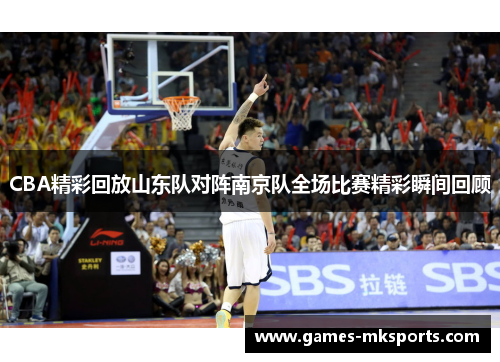 CBA精彩回放山东队对阵南京队全场比赛精彩瞬间回顾