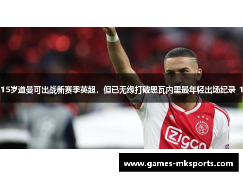 15岁道曼可出战新赛季英超，但已无缘打破恩瓦内里最年轻出场纪录_1