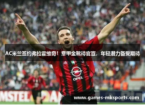 AC米兰签约弗拉霍维奇！意甲金靴待官宣，年轻潜力备受期待