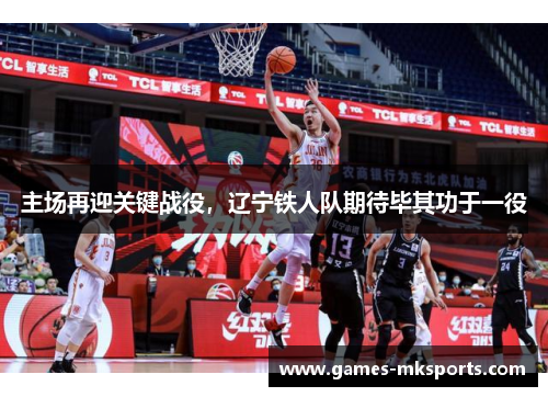 主场再迎关键战役，辽宁铁人队期待毕其功于一役