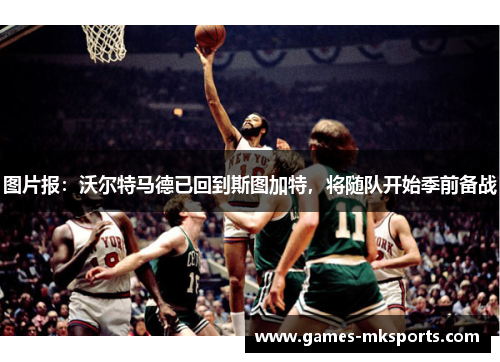 图片报：沃尔特马德已回到斯图加特，将随队开始季前备战