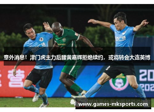 意外消息！津门虎主力后腰黄嘉辉拒绝续约，或将转会大连英博
