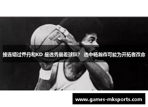 接连错过乔丹和KD 是选秀最差球队？ 选中杨瀚森可能为开拓者改命