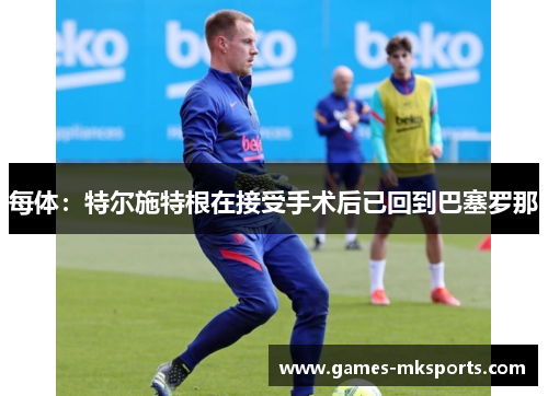 每体：特尔施特根在接受手术后已回到巴塞罗那