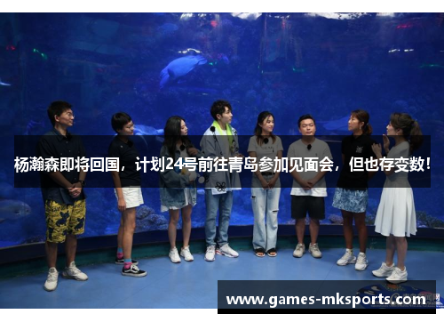 杨瀚森即将回国，计划24号前往青岛参加见面会，但也存变数！