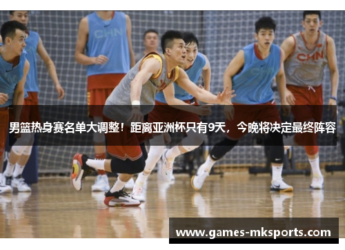 男篮热身赛名单大调整！距离亚洲杯只有9天，今晚将决定最终阵容