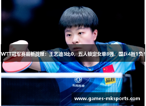 WTT冠军赛最新战报：王艺迪3比0，五人锁定女单8强，国乒4胜1负！